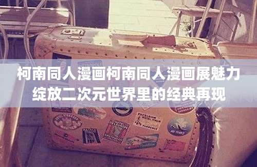 柯南同人漫画柯南同人漫画展魅力绽放二次元世界里的经典再现