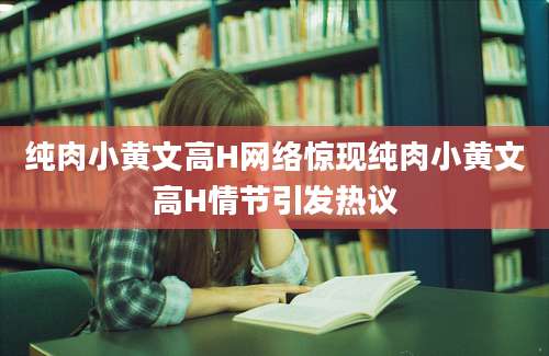 纯肉小黄文高H网络惊现纯肉小黄文高H情节引发热议