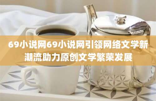69小说网69小说网引领网络文学新潮流助力原创文学繁荣发展