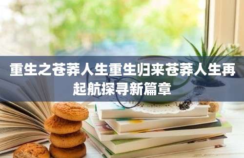 重生之苍莽人生重生归来苍莽人生再起航探寻新篇章