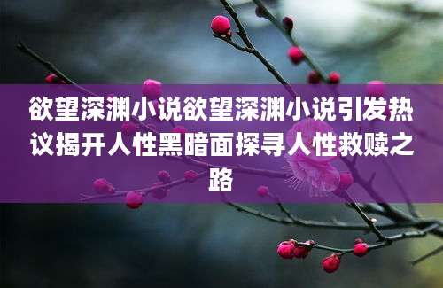 欲望深渊小说欲望深渊小说引发热议揭开人性黑暗面探寻人性救赎之路