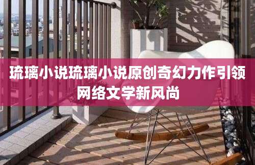 琉璃小说琉璃小说原创奇幻力作引领网络文学新风尚