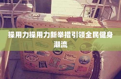 操用力操用力新举措引领全民健身潮流