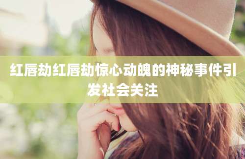 红唇劫红唇劫惊心动魄的神秘事件引发社会关注