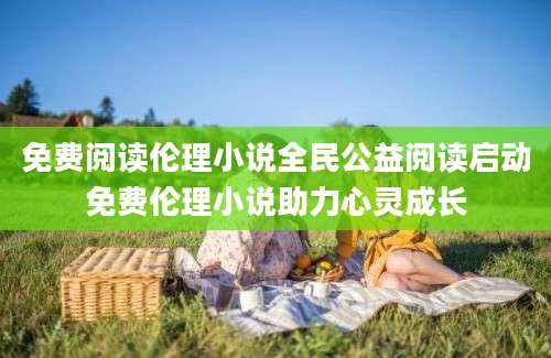 免费阅读伦理小说全民公益阅读启动免费伦理小说助力心灵成长