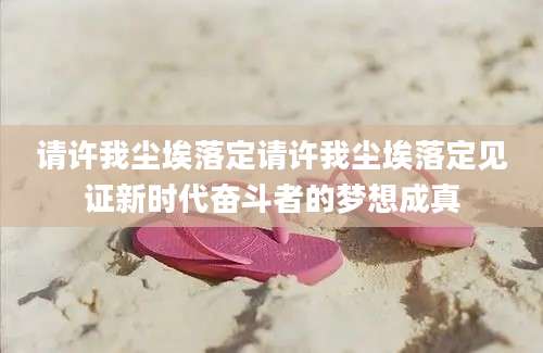 请许我尘埃落定请许我尘埃落定见证新时代奋斗者的梦想成真