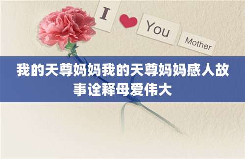 我的天尊妈妈我的天尊妈妈感人故事诠释母爱伟大