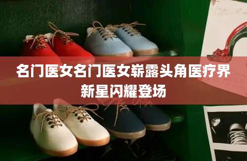名门医女名门医女崭露头角医疗界新星闪耀登场