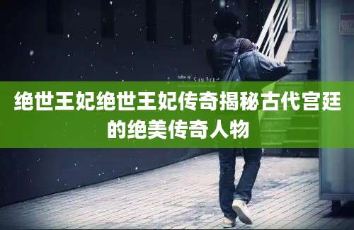 绝世王妃绝世王妃传奇揭秘古代宫廷的绝美传奇人物