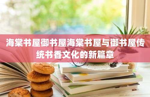 海棠书屋御书屋海棠书屋与御书屋传统书香文化的新篇章