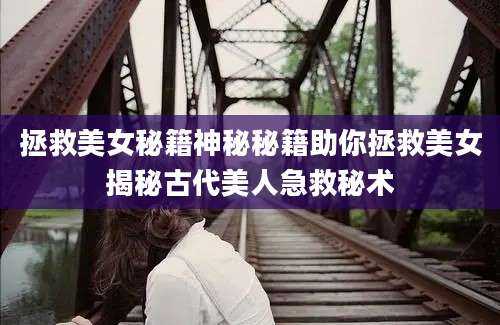 拯救美女秘籍神秘秘籍助你拯救美女揭秘古代美人急救秘术