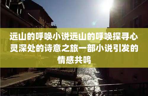 远山的呼唤小说远山的呼唤探寻心灵深处的诗意之旅一部小说引发的情感共鸣