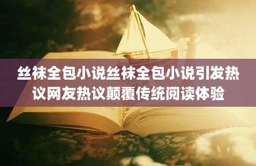 丝袜全包小说丝袜全包小说引发热议网友热议颠覆传统阅读体验