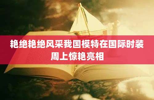 艳绝艳绝风采我国模特在国际时装周上惊艳亮相
