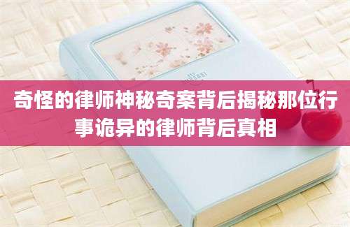 奇怪的律师神秘奇案背后揭秘那位行事诡异的律师背后真相