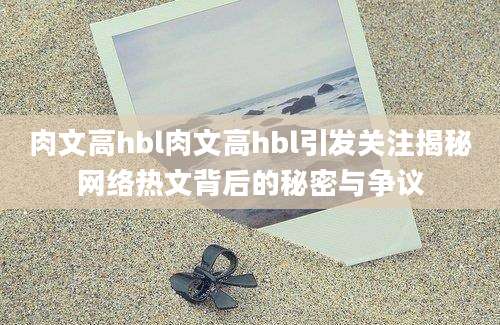 肉文高hbl肉文高hbl引发关注揭秘网络热文背后的秘密与争议