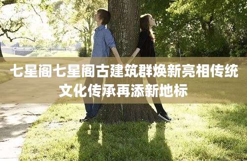 七星阁七星阁古建筑群焕新亮相传统文化传承再添新地标