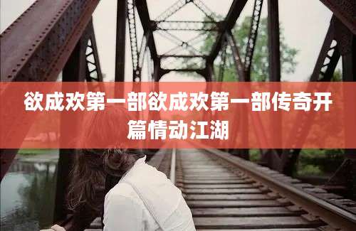 欲成欢第一部欲成欢第一部传奇开篇情动江湖