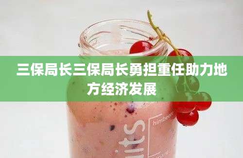 三保局长三保局长勇担重任助力地方经济发展