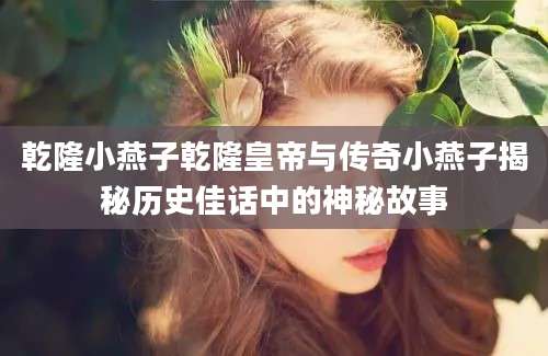 乾隆小燕子乾隆皇帝与传奇小燕子揭秘历史佳话中的神秘故事
