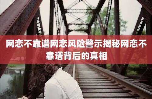 网恋不靠谱网恋风险警示揭秘网恋不靠谱背后的真相