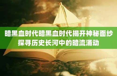 暗黑血时代暗黑血时代揭开神秘面纱探寻历史长河中的暗流涌动