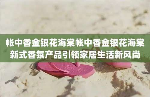 帐中香金银花海棠帐中香金银花海棠新式香氛产品引领家居生活新风尚
