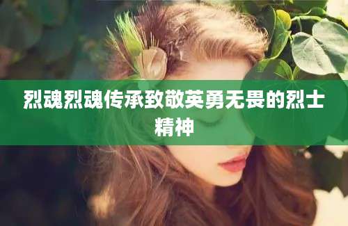 烈魂烈魂传承致敬英勇无畏的烈士精神