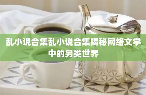 乱小说合集乱小说合集揭秘网络文学中的另类世界