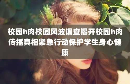 校园h肉校园风波调查揭开校园h肉传播真相紧急行动保护学生身心健康