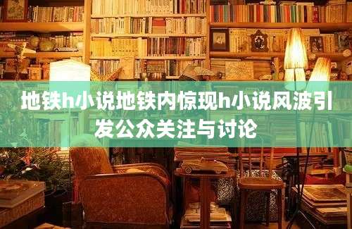 地铁h小说地铁内惊现h小说风波引发公众关注与讨论