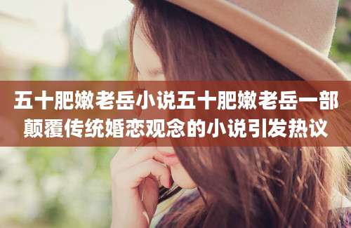五十肥嫩老岳小说五十肥嫩老岳一部颠覆传统婚恋观念的小说引发热议