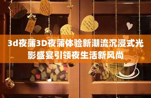 3d夜蒲3D夜蒲体验新潮流沉浸式光影盛宴引领夜生活新风尚