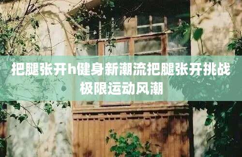 把腿张开h健身新潮流把腿张开挑战极限运动风潮