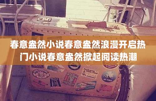 春意盎然小说春意盎然浪漫开启热门小说春意盎然掀起阅读热潮