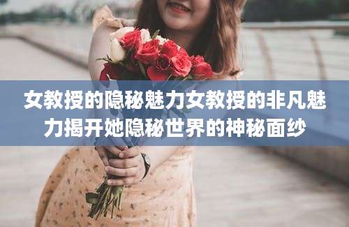 女教授的隐秘魅力女教授的非凡魅力揭开她隐秘世界的神秘面纱