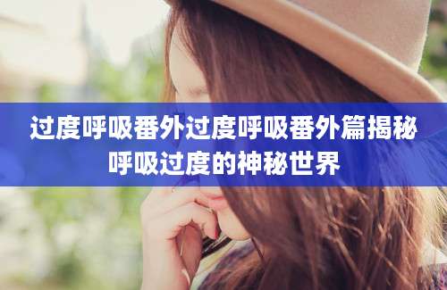 过度呼吸番外过度呼吸番外篇揭秘呼吸过度的神秘世界