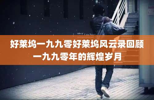好莱坞一九九零好莱坞风云录回顾一九九零年的辉煌岁月