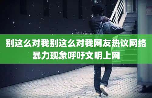 别这么对我别这么对我网友热议网络暴力现象呼吁文明上网