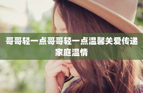 哥哥轻一点哥哥轻一点温馨关爱传递家庭温情