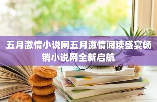 五月激情小说网五月激情阅读盛宴畅销小说网全新启航
