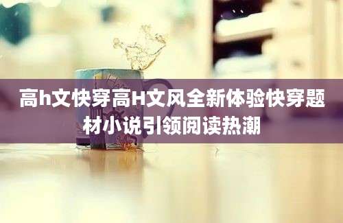 高h文快穿高H文风全新体验快穿题材小说引领阅读热潮