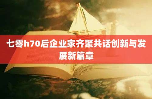 七零h70后企业家齐聚共话创新与发展新篇章
