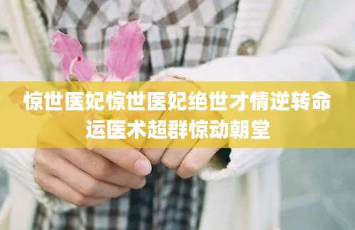 惊世医妃惊世医妃绝世才情逆转命运医术超群惊动朝堂