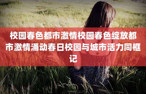 校园春色都市激情校园春色绽放都市激情涌动春日校园与城市活力同框记