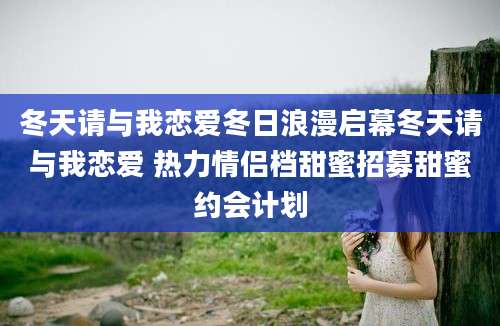 冬天请与我恋爱冬日浪漫启幕冬天请与我恋爱 热力情侣档甜蜜招募甜蜜约会计划