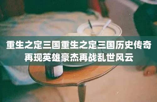 重生之定三国重生之定三国历史传奇再现英雄豪杰再战乱世风云