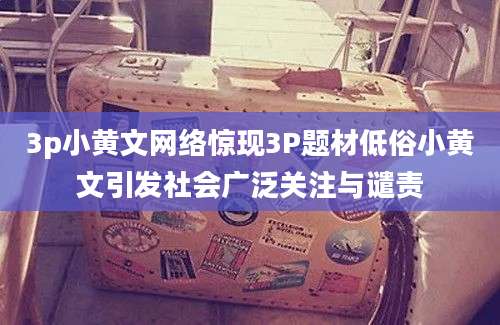 3p小黄文网络惊现3P题材低俗小黄文引发社会广泛关注与谴责