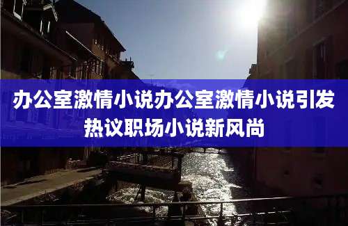 办公室激情小说办公室激情小说引发热议职场小说新风尚