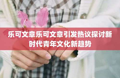 乐可文章乐可文章引发热议探讨新时代青年文化新趋势